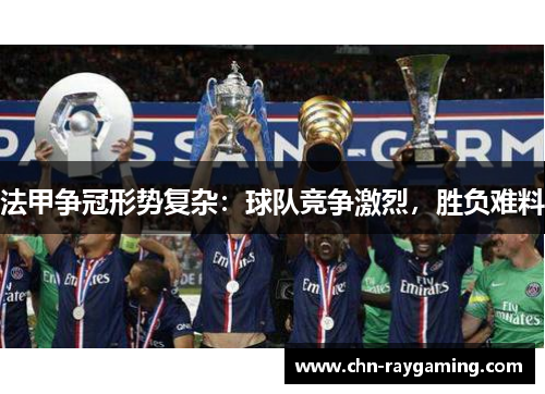法甲争冠形势复杂：球队竞争激烈，胜负难料