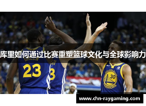 库里如何通过比赛重塑篮球文化与全球影响力