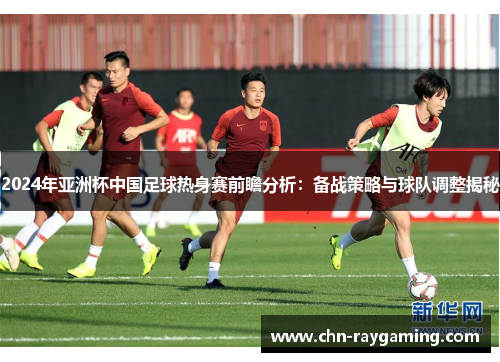 2024年亚洲杯中国足球热身赛前瞻分析：备战策略与球队调整揭秘