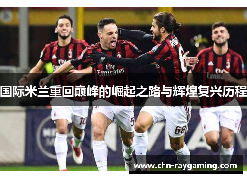国际米兰重回巅峰的崛起之路与辉煌复兴历程