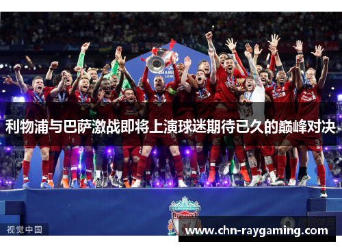 利物浦与巴萨激战即将上演球迷期待已久的巅峰对决
