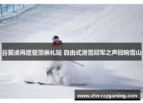 谷爱凌再度登顶崇礼站 自由式滑雪冠军之声回响雪山