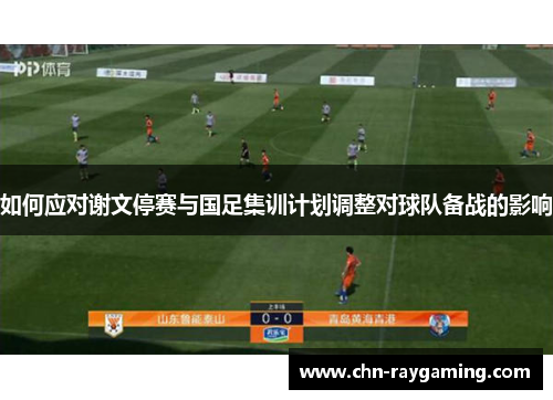 如何应对谢文停赛与国足集训计划调整对球队备战的影响