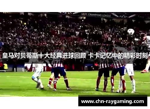 皇马对贝蒂斯十大经典进球回顾 卡卡记忆中的精彩时刻