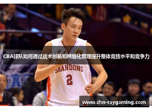 CBA球队如何通过战术创新和精细化管理提升整体竞技水平和竞争力