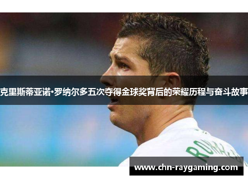 克里斯蒂亚诺·罗纳尔多五次夺得金球奖背后的荣耀历程与奋斗故事