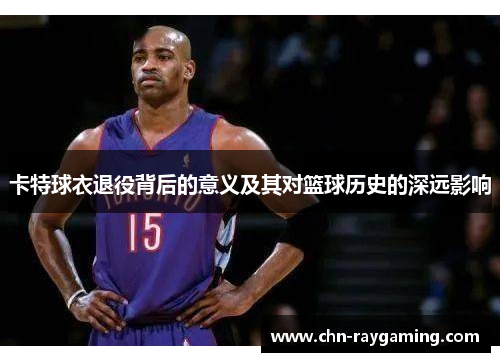 卡特球衣退役背后的意义及其对篮球历史的深远影响