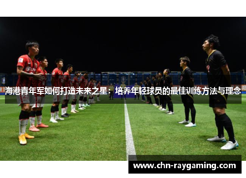 海港青年军如何打造未来之星：培养年轻球员的最佳训练方法与理念