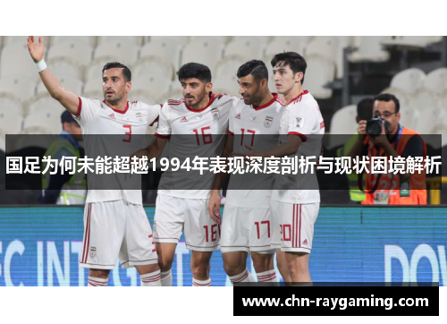 国足为何未能超越1994年表现深度剖析与现状困境解析