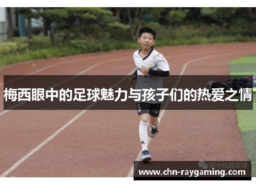 梅西眼中的足球魅力与孩子们的热爱之情