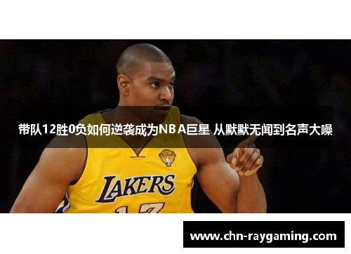 带队12胜0负如何逆袭成为NBA巨星 从默默无闻到名声大噪