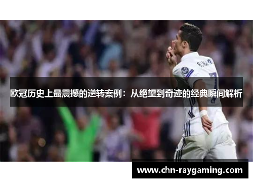 欧冠历史上最震撼的逆转案例：从绝望到奇迹的经典瞬间解析