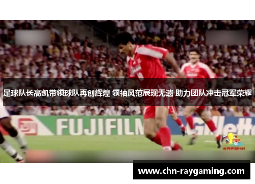 足球队长高凯带领球队再创辉煌 领袖风范展现无遗 助力团队冲击冠军荣耀