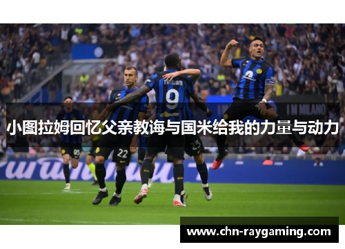 小图拉姆回忆父亲教诲与国米给我的力量与动力
