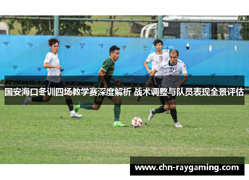 国安海口冬训四场教学赛深度解析 战术调整与队员表现全景评估