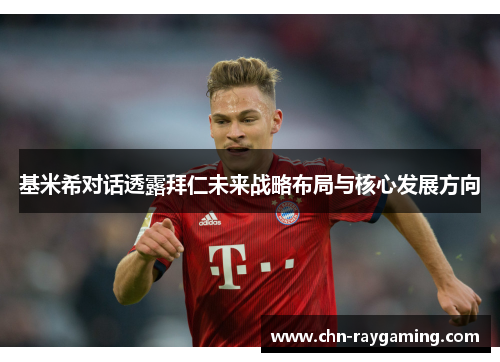 基米希对话透露拜仁未来战略布局与核心发展方向