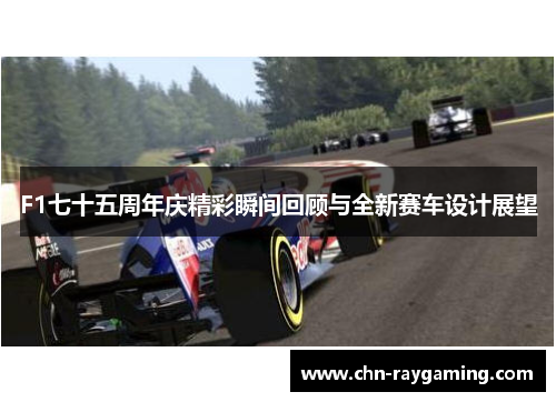 F1七十五周年庆精彩瞬间回顾与全新赛车设计展望