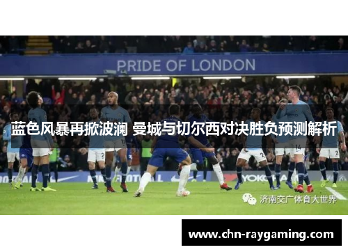 蓝色风暴再掀波澜 曼城与切尔西对决胜负预测解析