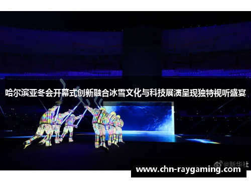 哈尔滨亚冬会开幕式创新融合冰雪文化与科技展演呈现独特视听盛宴