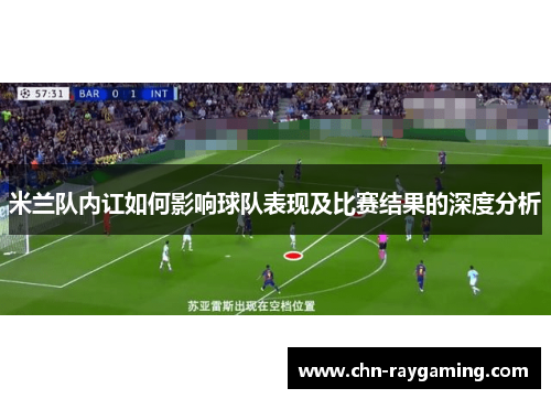 米兰队内讧如何影响球队表现及比赛结果的深度分析
