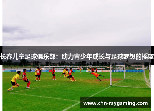 长春儿童足球俱乐部：助力青少年成长与足球梦想的摇篮