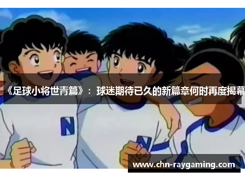 《足球小将世青篇》：球迷期待已久的新篇章何时再度揭幕