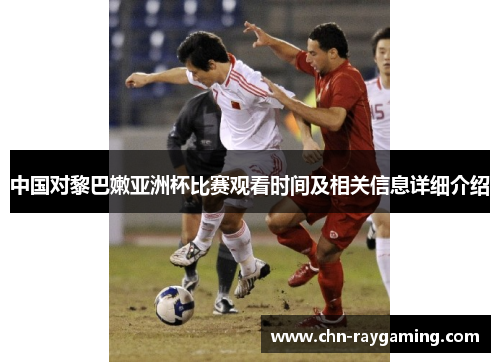 中国对黎巴嫩亚洲杯比赛观看时间及相关信息详细介绍