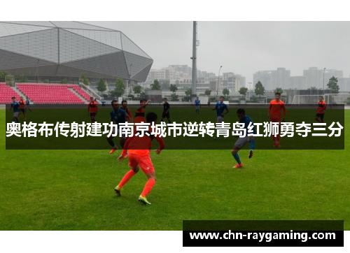 奥格布传射建功南京城市逆转青岛红狮勇夺三分
