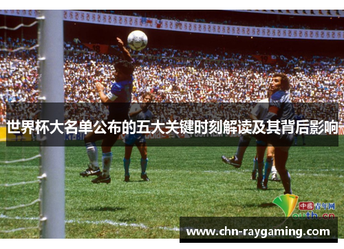 世界杯大名单公布的五大关键时刻解读及其背后影响
