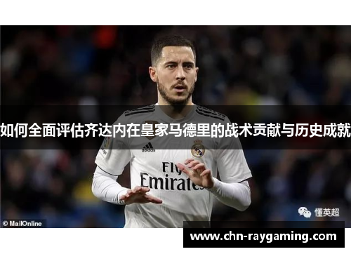 如何全面评估齐达内在皇家马德里的战术贡献与历史成就