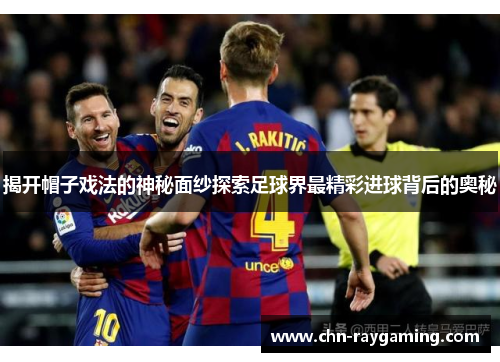 揭开帽子戏法的神秘面纱探索足球界最精彩进球背后的奥秘