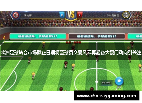 欧洲足球转会市场截止日期将至球员交易风云再起各大豪门动向引关注