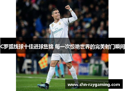 C罗弧线球十佳进球集锦 每一次惊艳世界的完美射门瞬间
