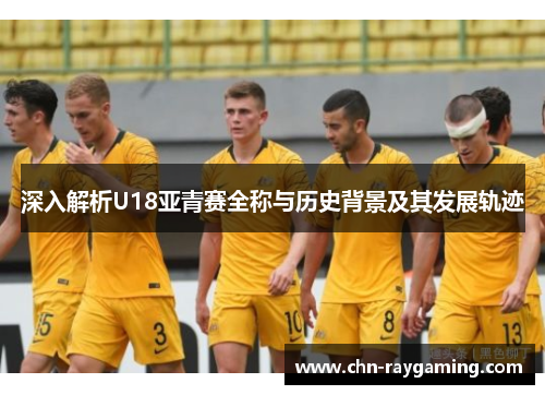 深入解析U18亚青赛全称与历史背景及其发展轨迹