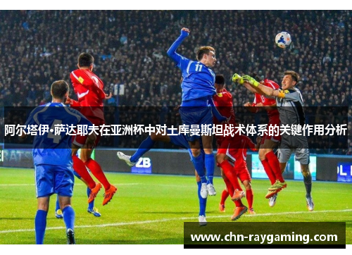 阿尔塔伊·萨达耶夫在亚洲杯中对土库曼斯坦战术体系的关键作用分析