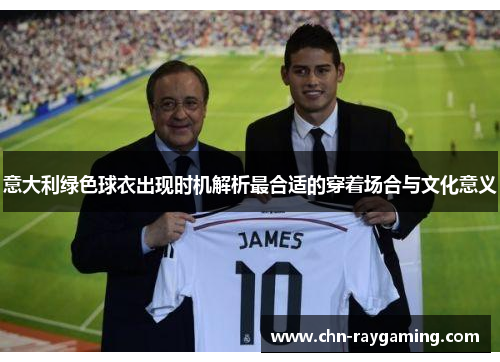 意大利绿色球衣出现时机解析最合适的穿着场合与文化意义 意大利绿色球衣出现时机解析最合适的穿着场合与文化意义