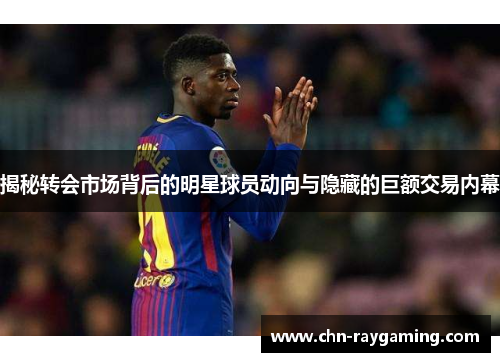 揭秘转会市场背后的明星球员动向与隐藏的巨额交易内幕 揭秘转会市场背后的明星球员动向与隐藏的巨额交易内幕