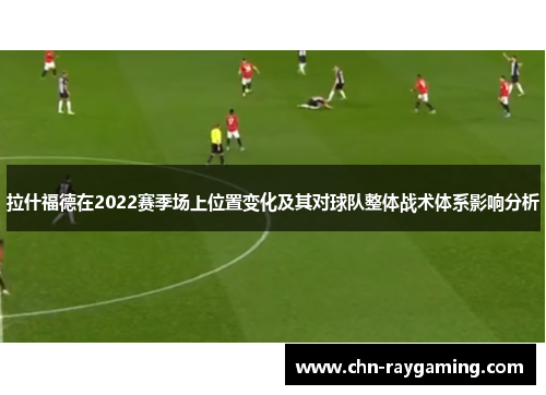 拉什福德在2022赛季场上位置变化及其对球队整体战术体系影响分析