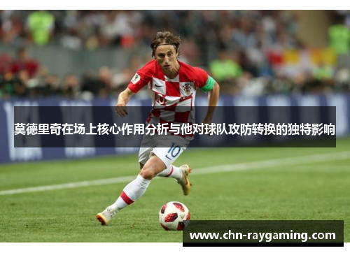 莫德里奇在场上核心作用分析与他对球队攻防转换的独特影响