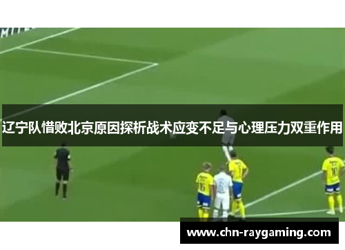 辽宁队惜败北京原因探析战术应变不足与心理压力双重作用
