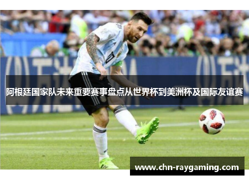 阿根廷国家队未来重要赛事盘点从世界杯到美洲杯及国际友谊赛