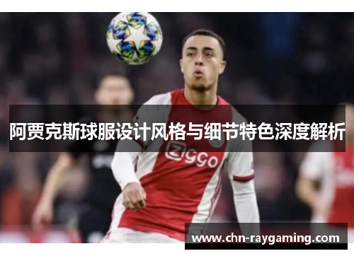阿贾克斯球服设计风格与细节特色深度解析