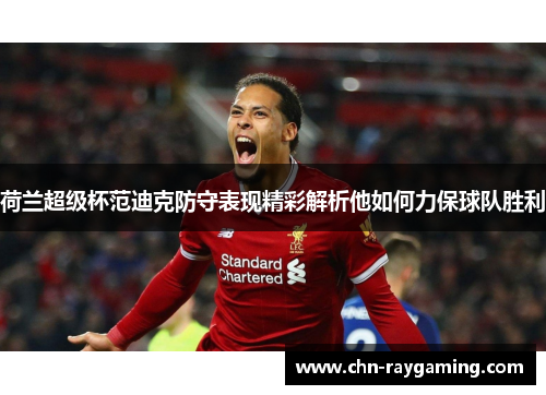 荷兰超级杯范迪克防守表现精彩解析他如何力保球队胜利 荷兰超级杯范迪克防守表现精彩解析他如何力保球队胜利