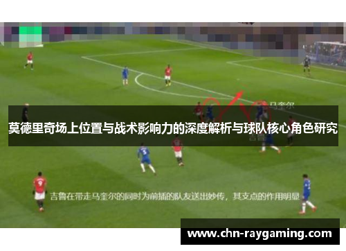 莫德里奇场上位置与战术影响力的深度解析与球队核心角色研究