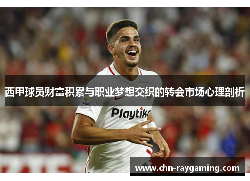 西甲球员财富积累与职业梦想交织的转会市场心理剖析 西甲球员财富积累与职业梦想交织的转会市场心理剖析