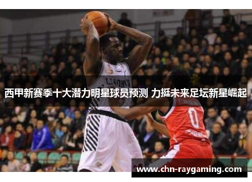 西甲新赛季十大潜力明星球员预测 力挺未来足坛新星崛起 西甲新赛季十大潜力明星球员预测 力挺未来足坛新星崛起