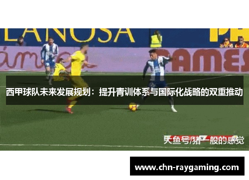 西甲球队未来发展规划:提升青训体系与国际化战略的双重推动 西甲球队未来发展规划:提升青训体系与国际化战略的双重推动