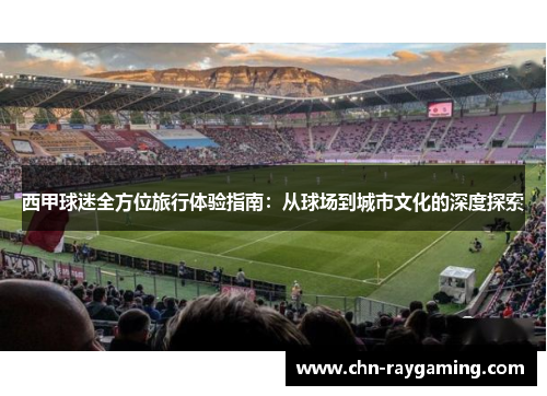 西甲球迷全方位旅行体验指南:从球场到城市文化的深度探索 西甲球迷全方位旅行体验指南:从球场到城市文化的深度探索