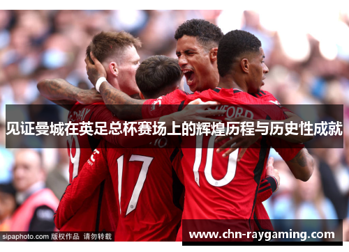 见证曼城在英足总杯赛场上的辉煌历程与历史性成就 见证曼城在英足总杯赛场上的辉煌历程与历史性成就