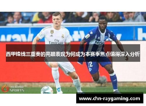 西甲锋线三重奏的亮眼表现为何成为本赛季焦点值得深入分析 西甲锋线三重奏的亮眼表现为何成为本赛季焦点值得深入分析